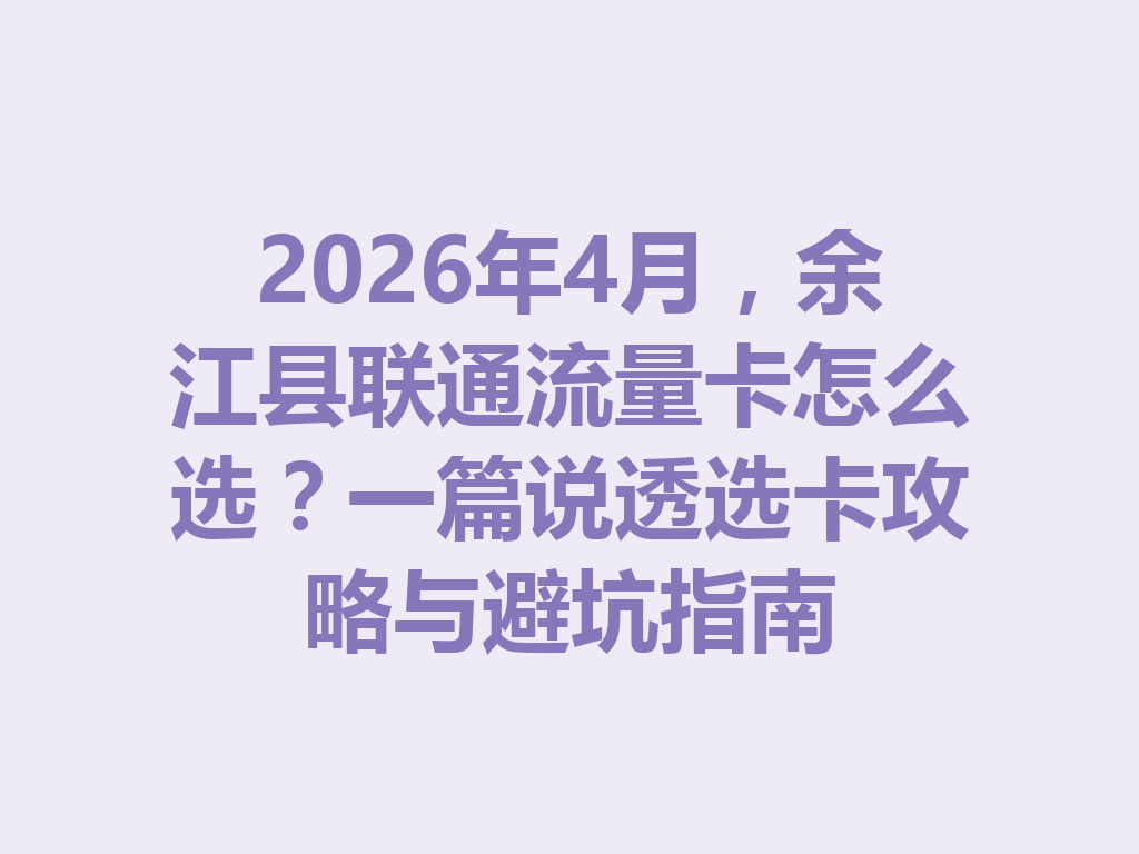 2026年4月，余江县联通流量卡怎么选？一篇说透选卡攻略与避坑指南