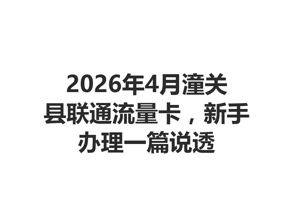 2026年4月潼关县联通流量卡，新手办理一篇说透