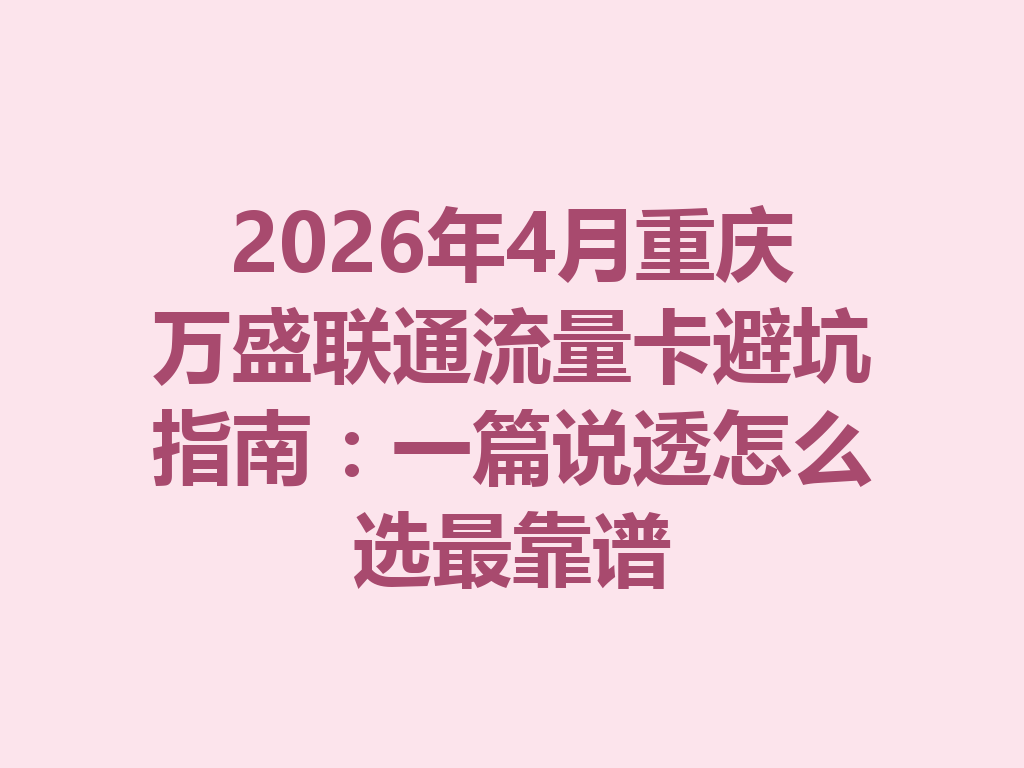 2026年4月重庆万盛联通流量卡避坑指南：一篇说透怎么选最靠谱