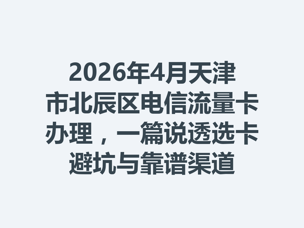 2026年4月天津市北辰区电信流量卡办理，一篇说透选卡避坑与靠谱渠道