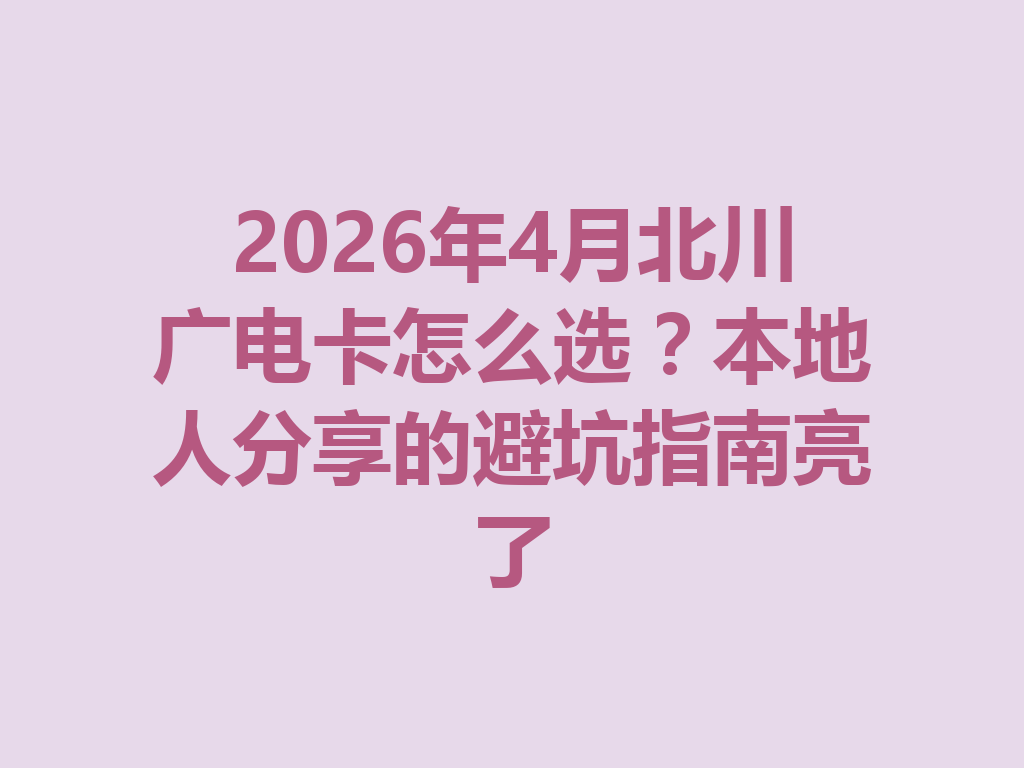 2026年4月北川广电卡怎么选？本地人分享的避坑指南亮了