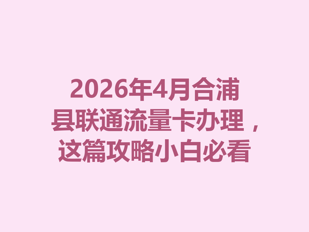 2026年4月合浦县联通流量卡办理,这篇攻略小白必看