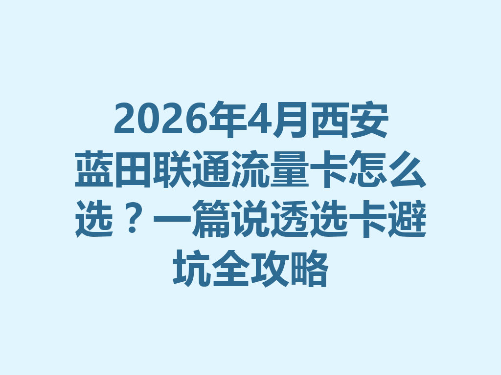 2026年4月西安蓝田联通流量卡怎么选？一篇说透选卡避坑全攻略