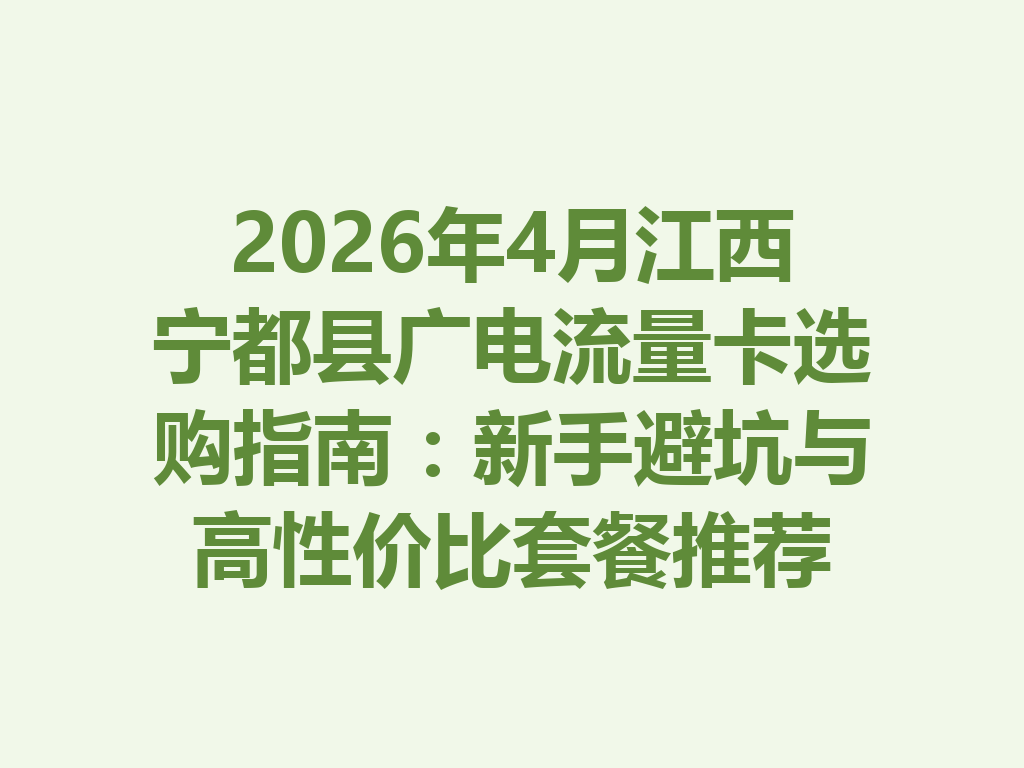 2026年4月江西宁都县广电流量卡选购指南：新手避坑与高性价比套餐推荐