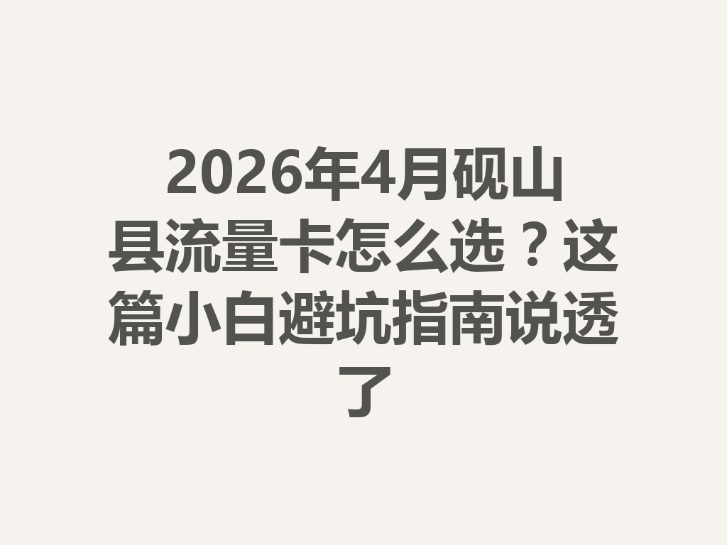2026年4月砚山县流量卡怎么选？这篇小白避坑指南说透了