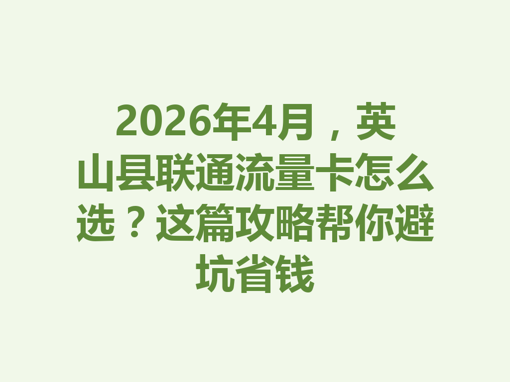 2026年4月，英山县联通流量卡怎么选？这篇攻略帮你避坑省钱