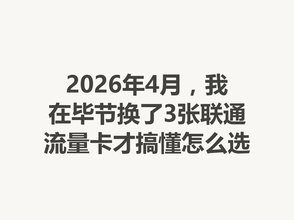 2026年4月，我在毕节换了3张联通流量卡才搞懂怎么选