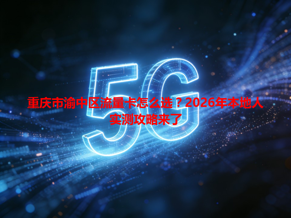 重庆市渝中区流量卡怎么选？2026年本地人实测攻略来了