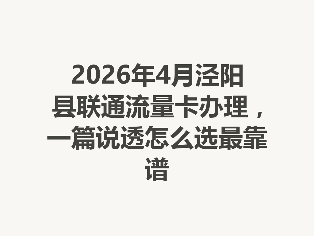 2026年4月泾阳县联通流量卡办理，一篇说透怎么选最靠谱