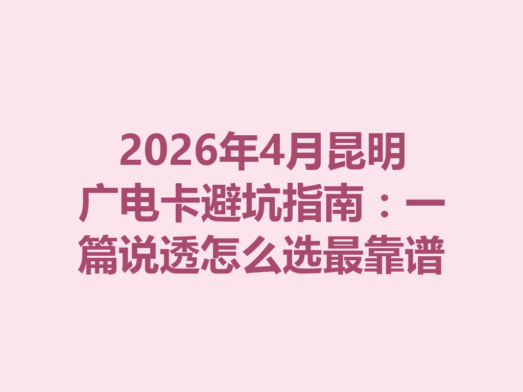2026年4月昆明广电卡避坑指南：一篇说透怎么选最靠谱