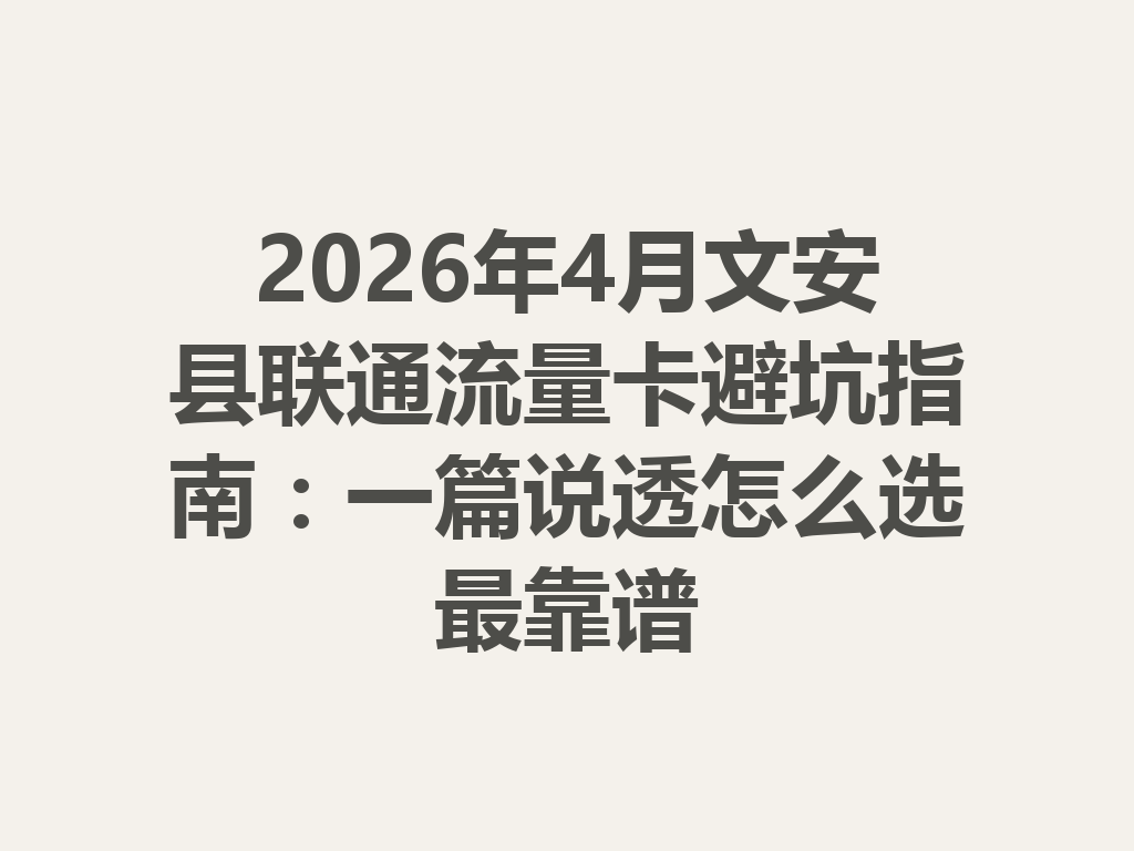 2026年4月文安县联通流量卡避坑指南：一篇说透怎么选最靠谱