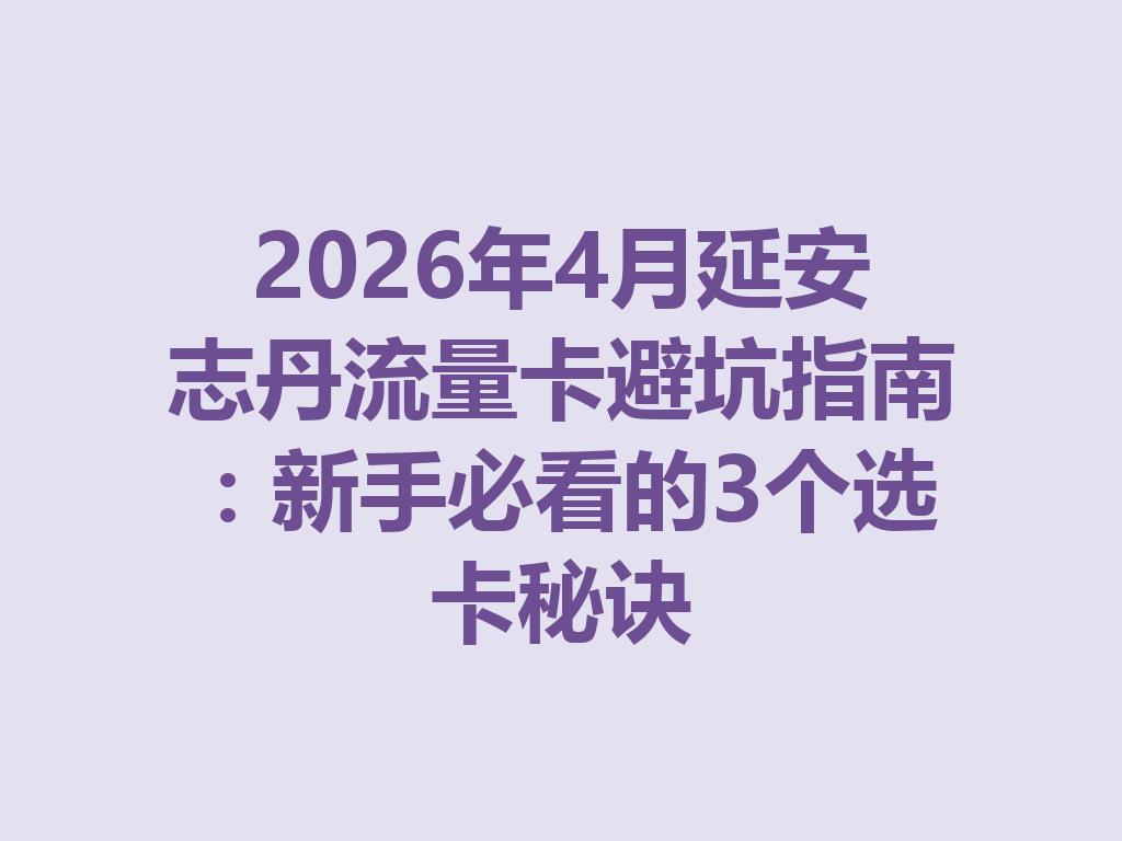 2026年4月延安志丹流量卡避坑指南：新手必看的3个选卡秘诀