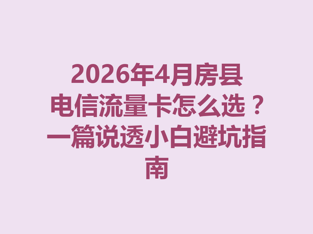 2026年4月房县电信流量卡怎么选？一篇说透小白避坑指南