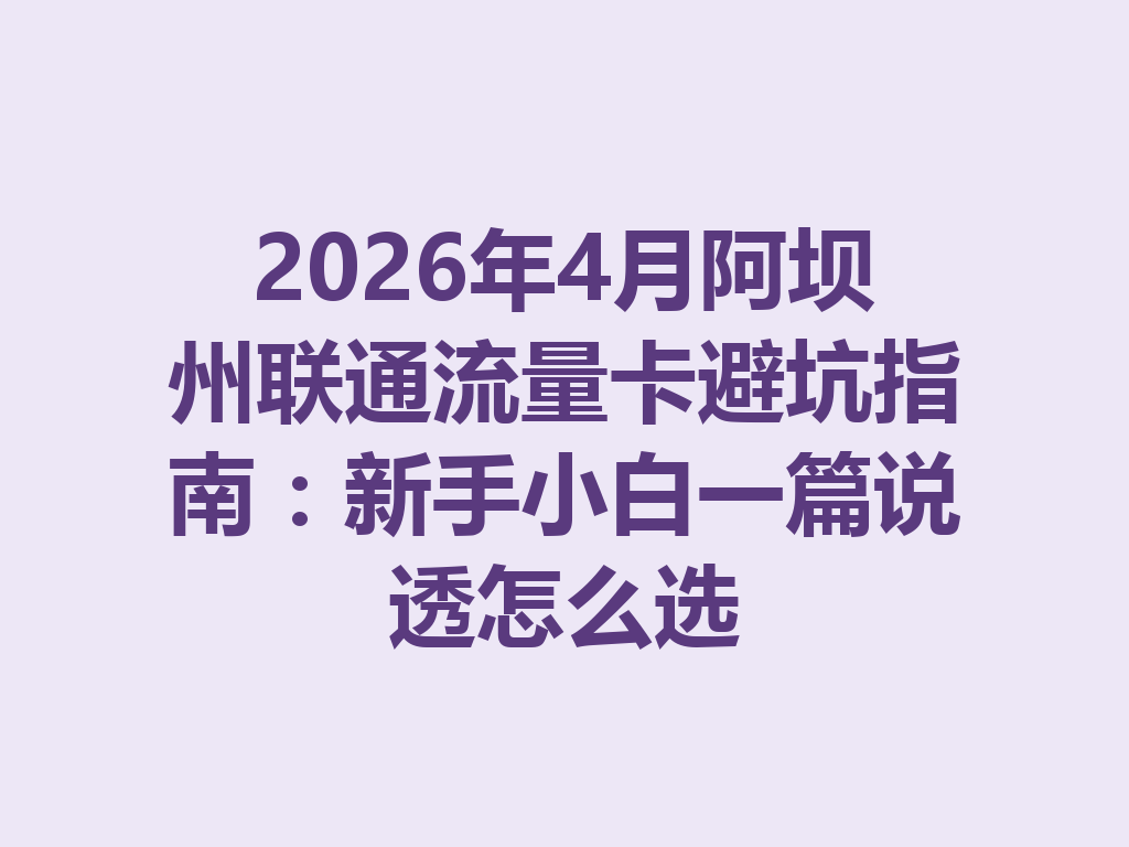 2026年4月阿坝州联通流量卡避坑指南：新手小白一篇说透怎么选