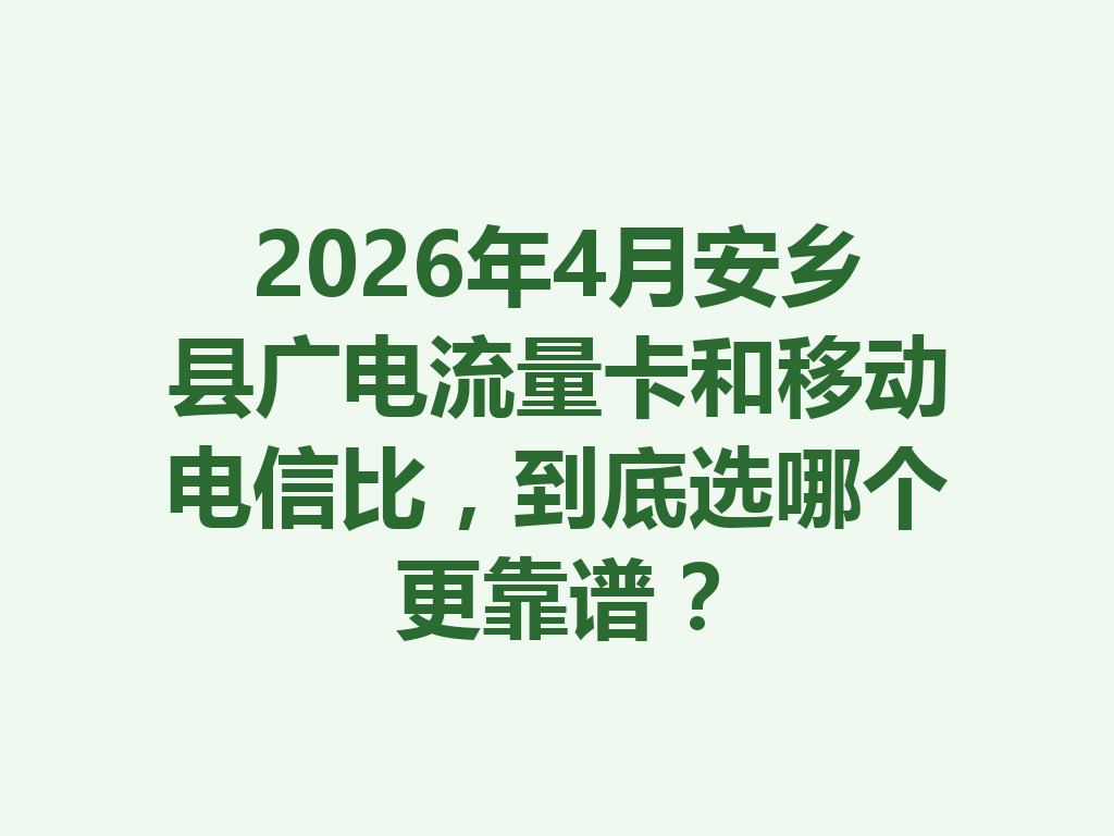 2026年4月安乡县广电流量卡和移动电信比，到底选哪个更靠谱？
