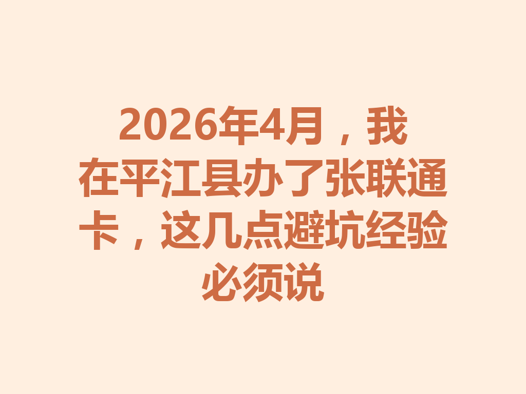 2026年4月，我在平江县办了张联通卡，这几点避坑经验必须说