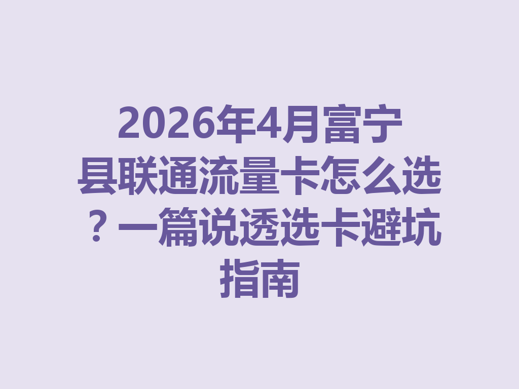 2026年4月富宁县联通流量卡怎么选？一篇说透选卡避坑指南