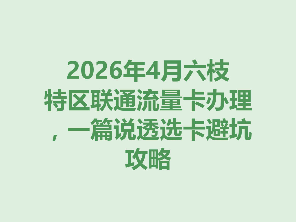 2026年4月六枝特区联通流量卡办理，一篇说透选卡避坑攻略