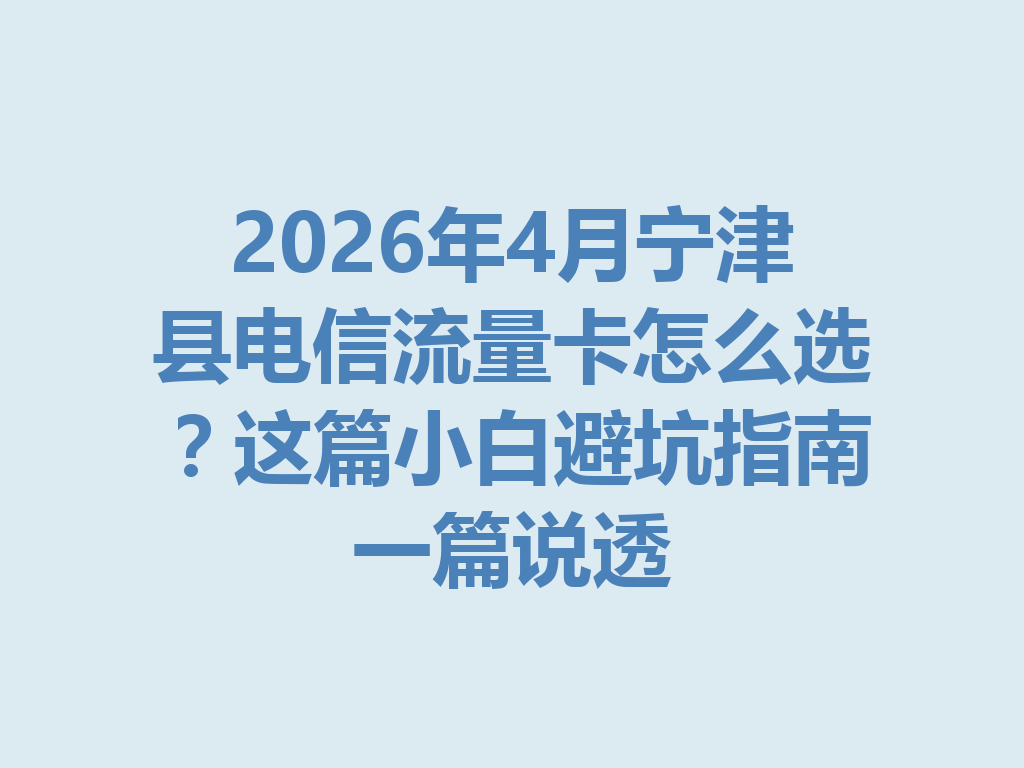 2026年4月宁津县电信流量卡怎么选？这篇小白避坑指南一篇说透
