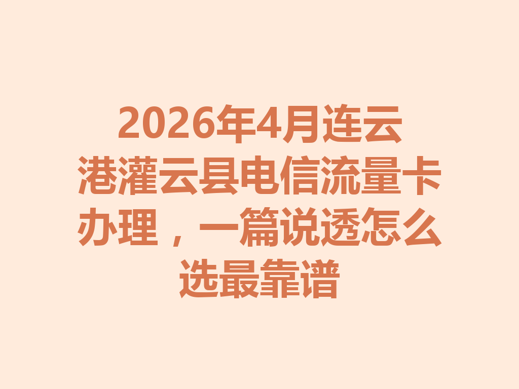 2026年4月连云港灌云县电信流量卡办理，一篇说透怎么选最靠谱