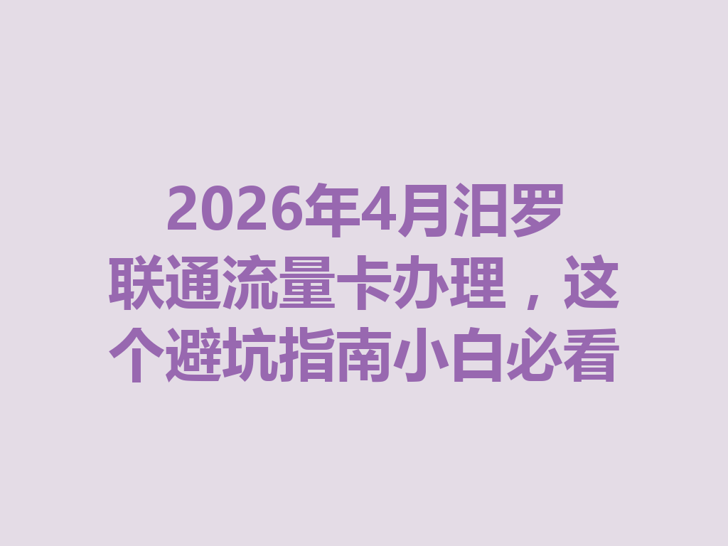 2026年4月汨罗联通流量卡办理，这个避坑指南小白必看