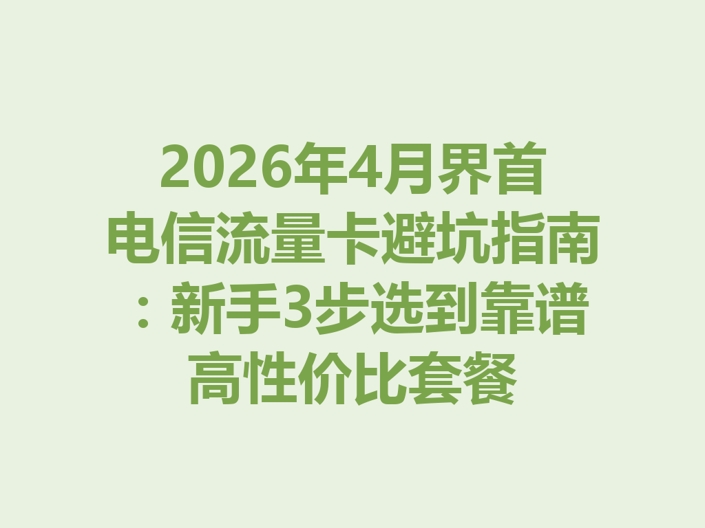 2026年4月界首电信流量卡避坑指南：新手3步选到靠谱高性价比套餐