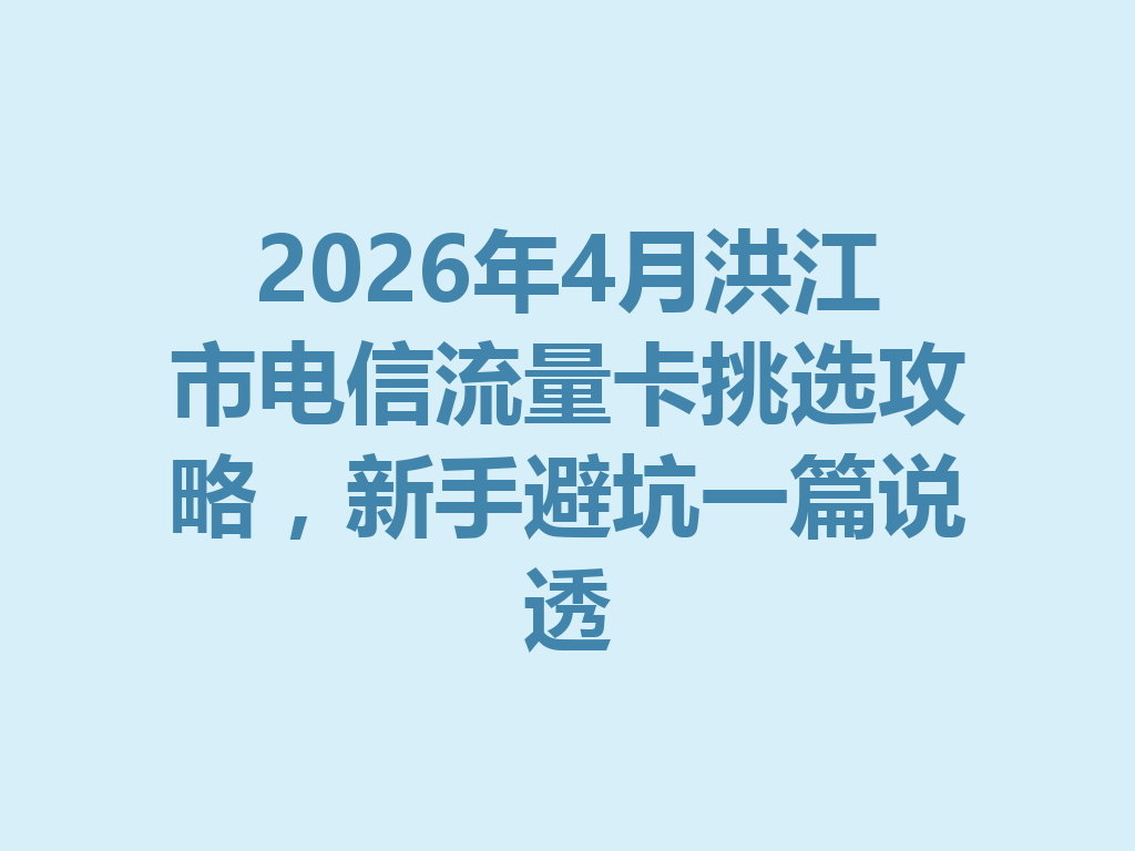 2026年4月洪江市电信流量卡挑选攻略，新手避坑一篇说透