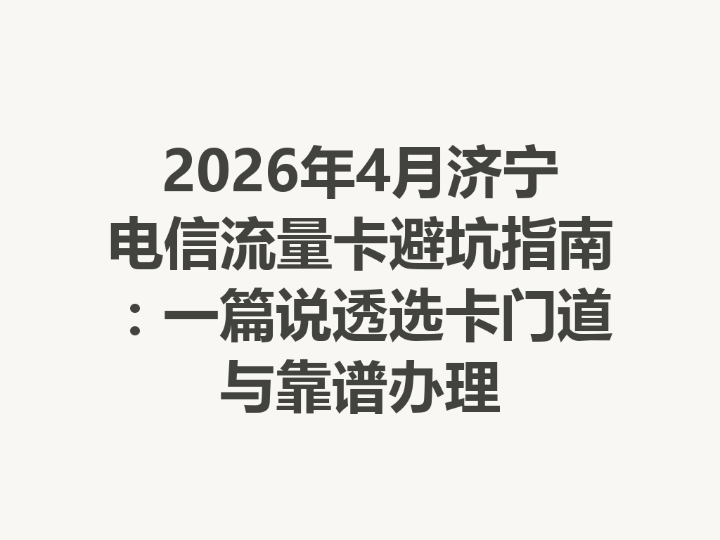 2026年4月济宁电信流量卡避坑指南：一篇说透选卡门道与靠谱办理