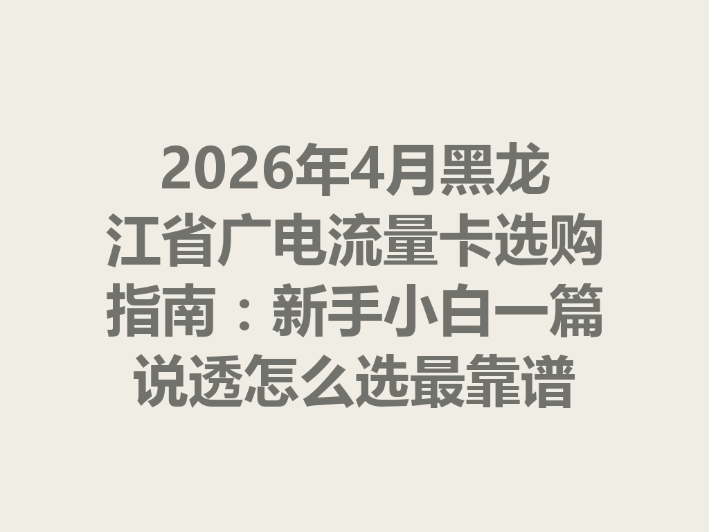 2026年4月黑龙江省广电流量卡选购指南：新手小白一篇说透怎么选最靠谱