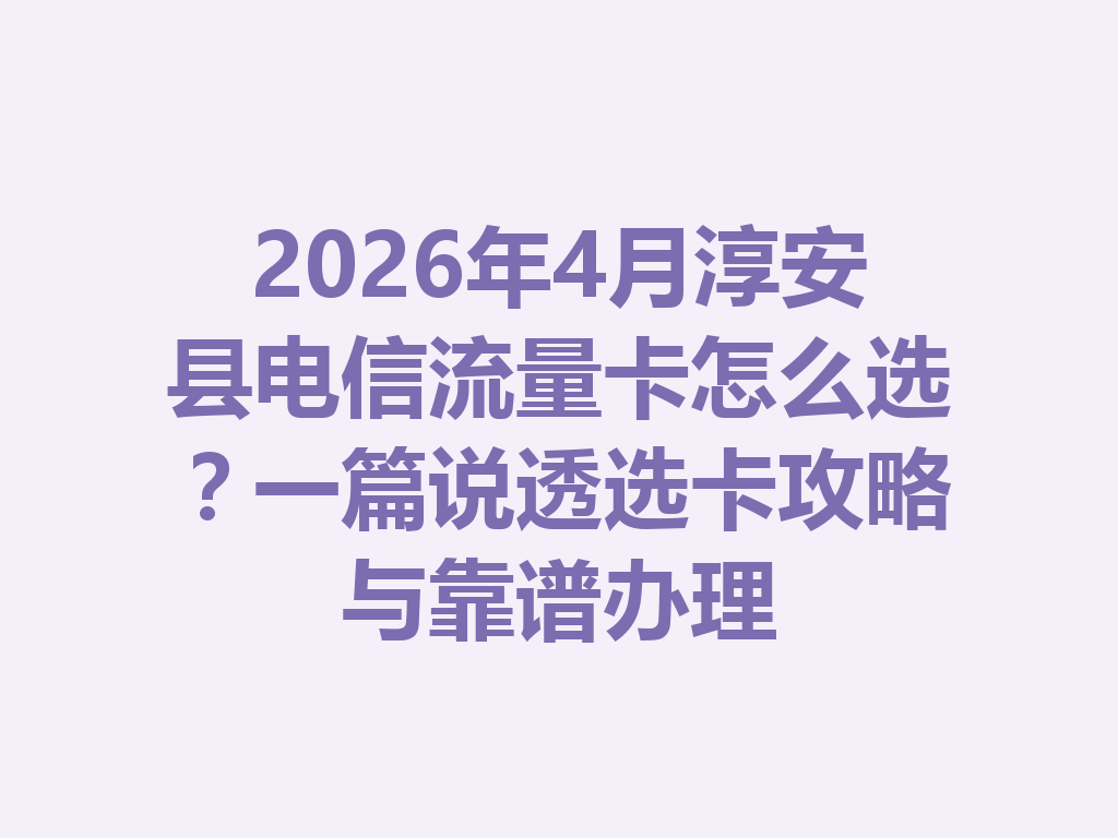 2026年4月淳安县电信流量卡怎么选？一篇说透选卡攻略与靠谱办理