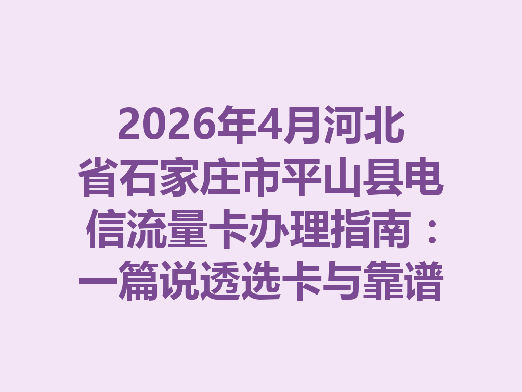 2026年4月河北省石家庄市平山县电信流量卡办理指南：一篇说透选卡与靠谱渠道