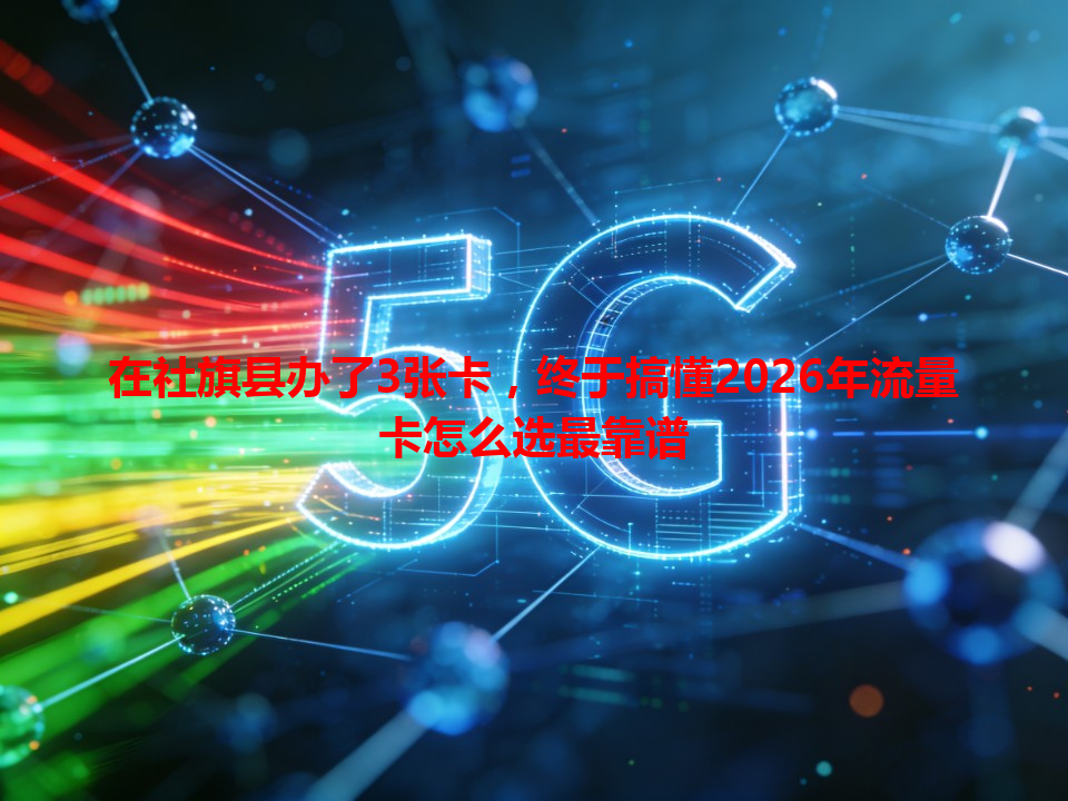 在社旗县办了3张卡，终于搞懂2026年流量卡怎么选最靠谱