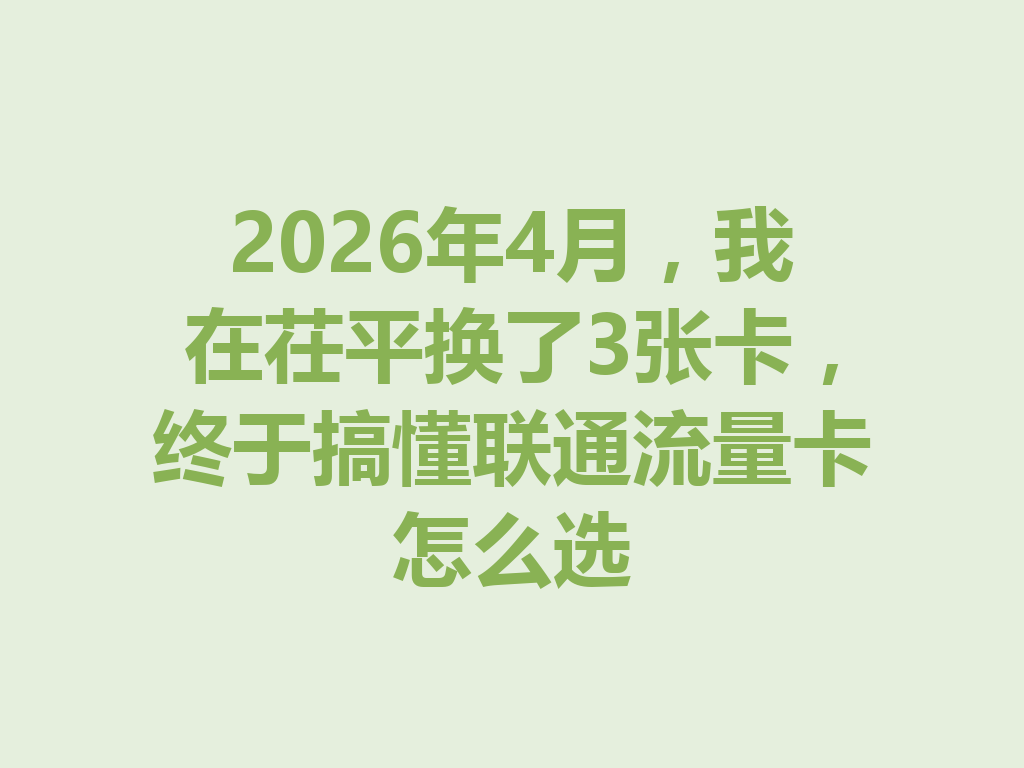 2026年4月，我在茌平换了3张卡，终于搞懂联通流量卡怎么选