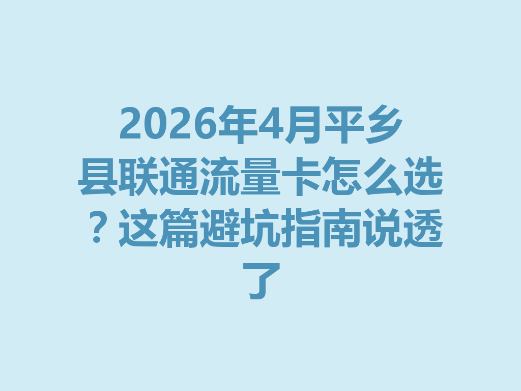 2026年4月平乡县联通流量卡怎么选？这篇避坑指南说透了