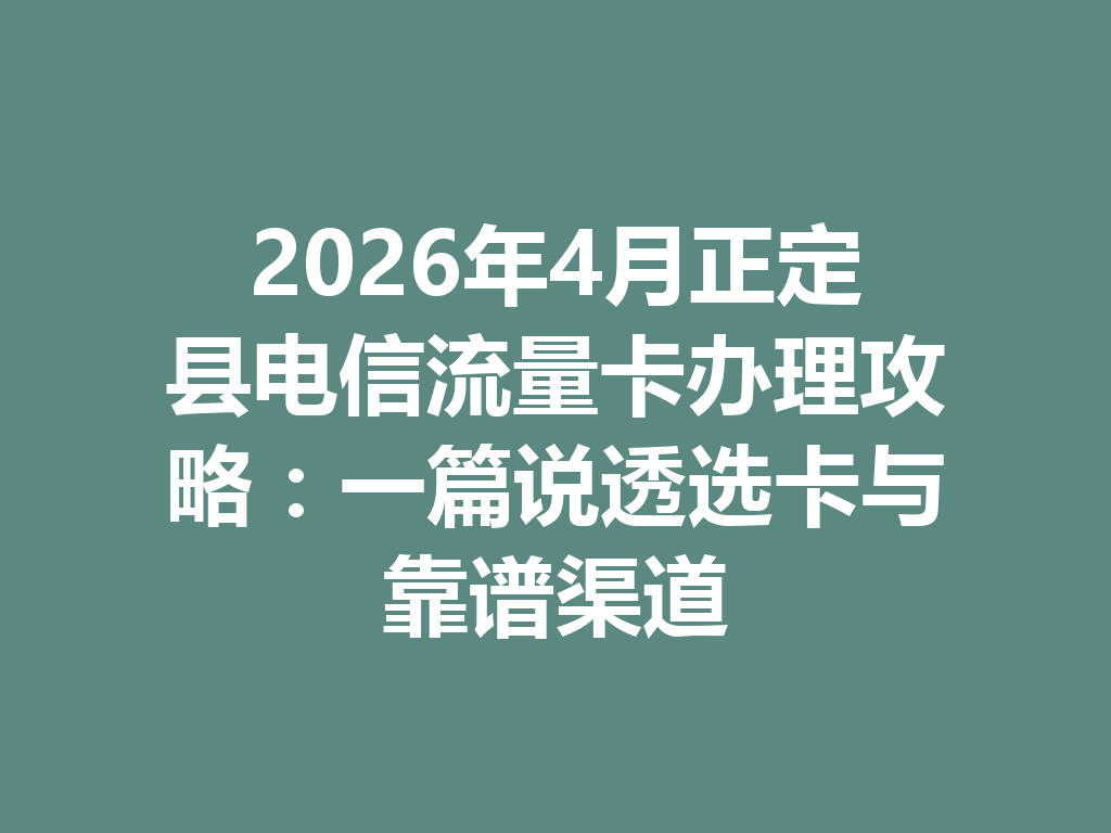 2026年4月正定县电信流量卡办理攻略：一篇说透选卡与靠谱渠道