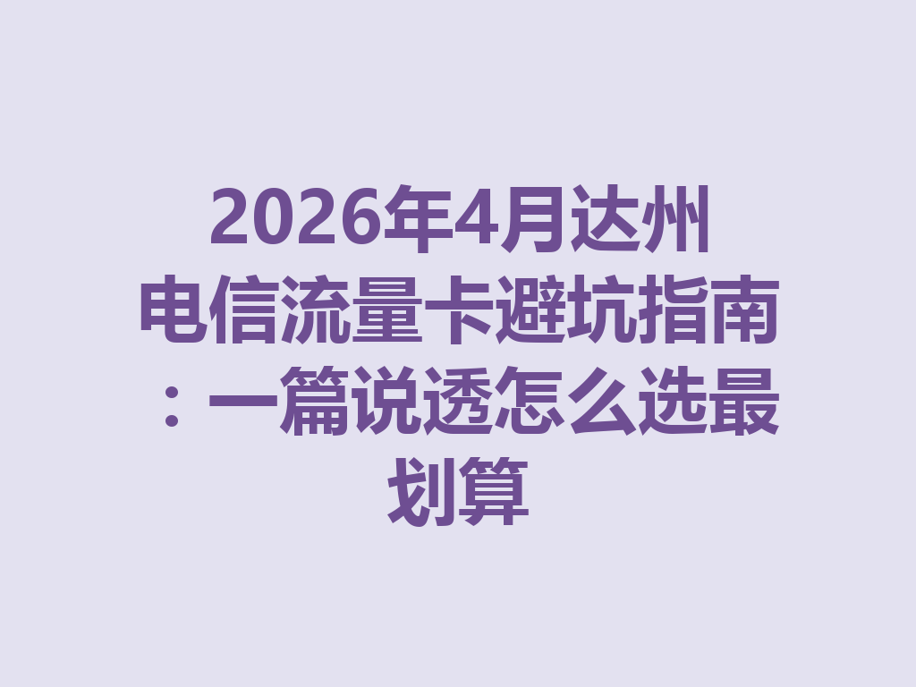 2026年4月达州电信流量卡避坑指南：一篇说透怎么选最划算