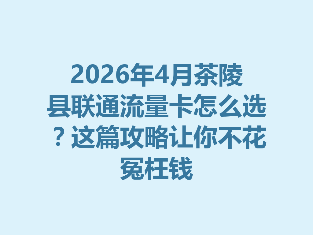 2026年4月茶陵县联通流量卡怎么选？这篇攻略让你不花冤枉钱