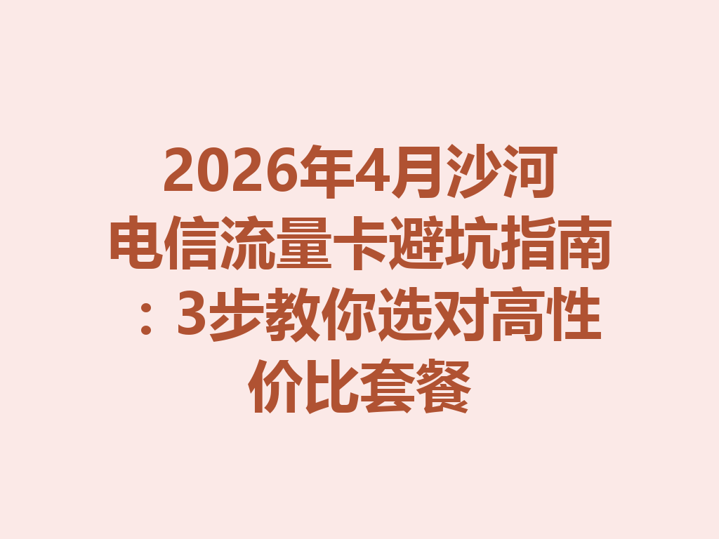 2026年4月沙河电信流量卡避坑指南：3步教你选对高性价比套餐