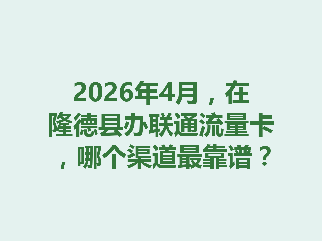2026年4月，在隆德县办联通流量卡，哪个渠道最靠谱？