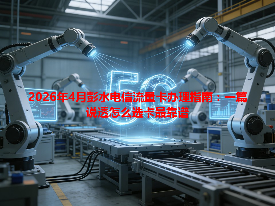 2026年4月彭水电信流量卡办理指南：一篇说透怎么选卡最靠谱