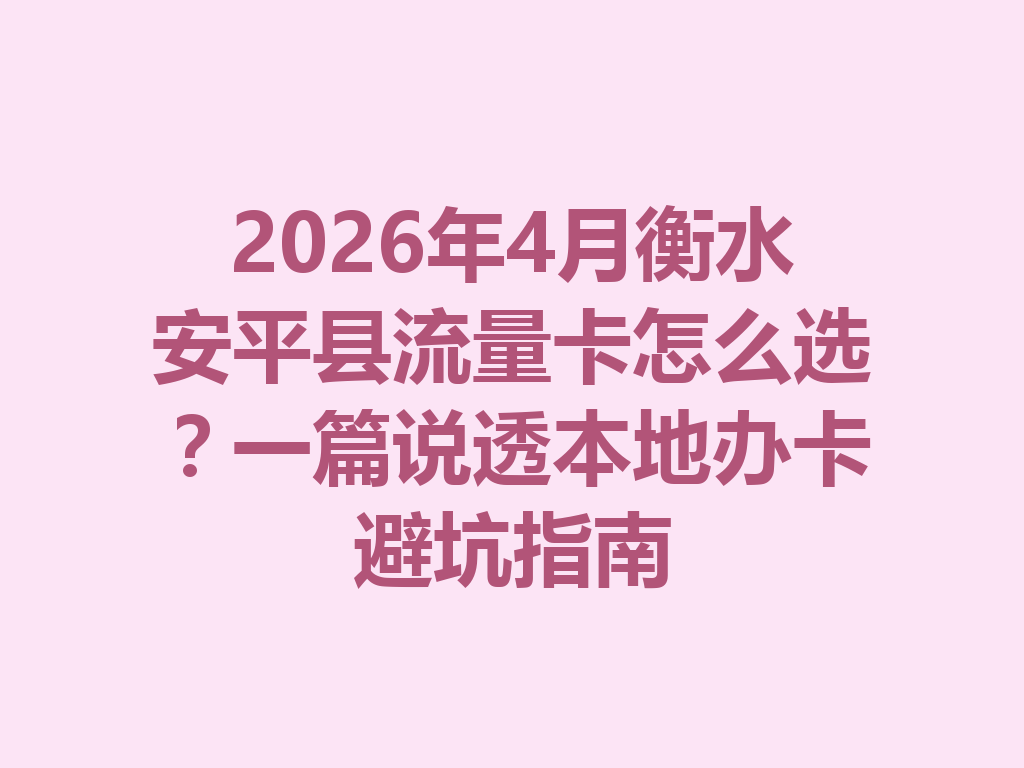 2026年4月衡水安平县流量卡怎么选?一篇说透本地办卡避坑指南