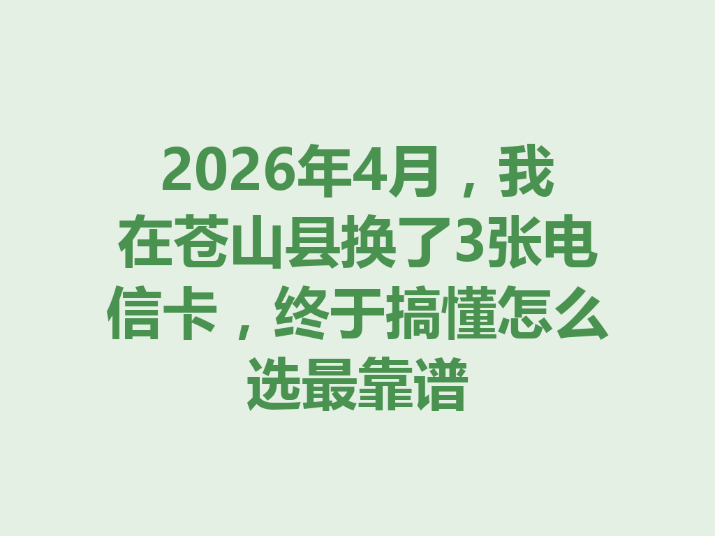 2026年4月，我在苍山县换了3张电信卡，终于搞懂怎么选最靠谱