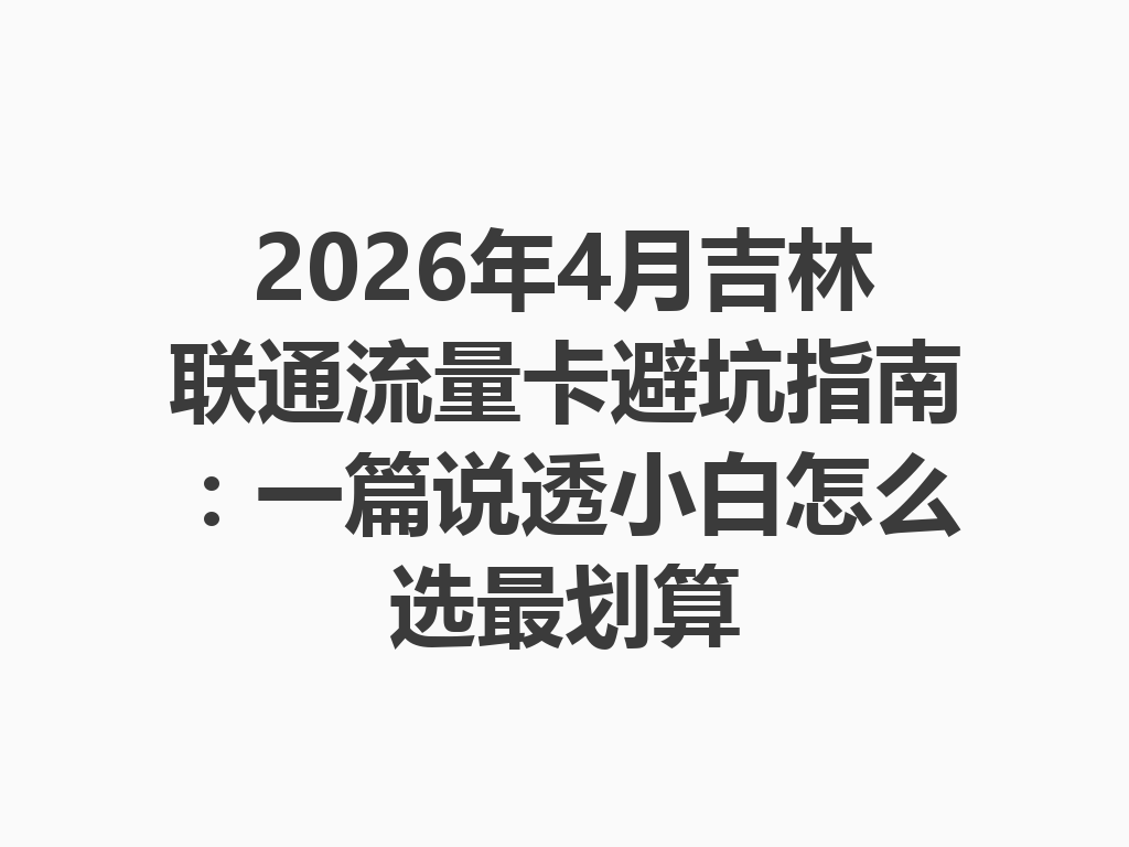 2026年4月吉林联通流量卡避坑指南：一篇说透小白怎么选最划算