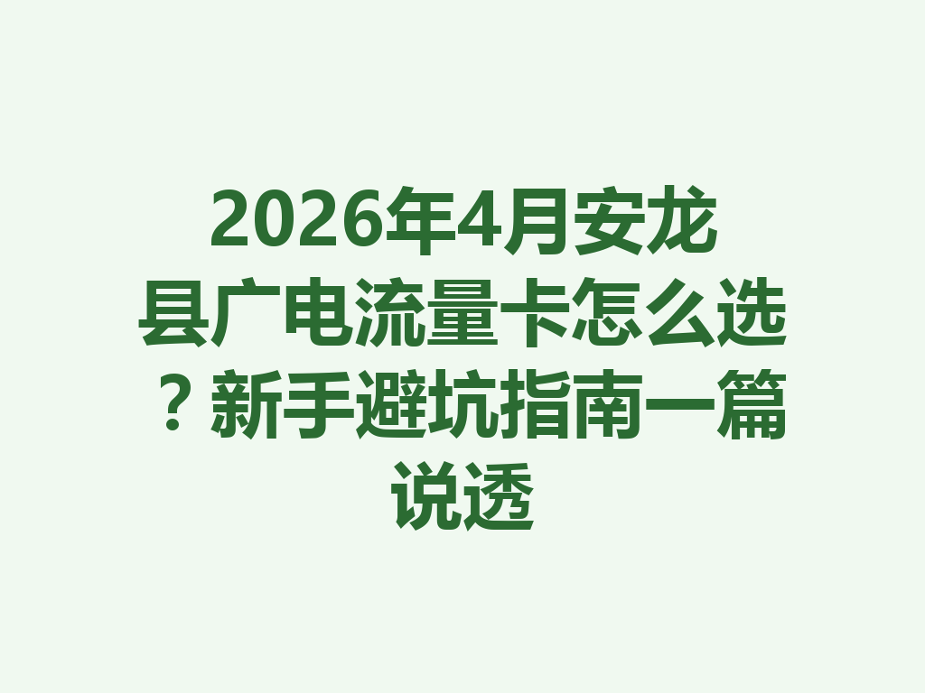 2026年4月安龙县广电流量卡怎么选？新手避坑指南一篇说透