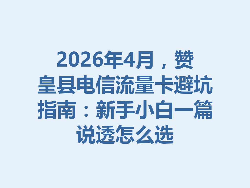 2026年4月，赞皇县电信流量卡避坑指南：新手小白一篇说透怎么选