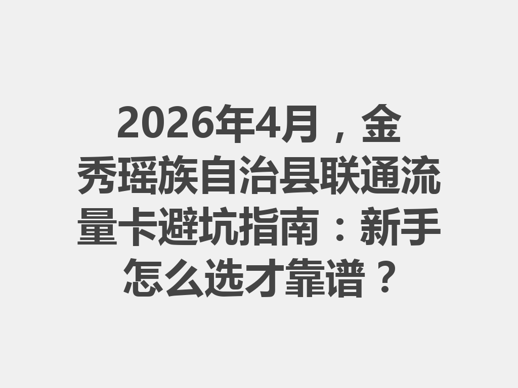 2026年4月，金秀瑶族自治县联通流量卡避坑指南：新手怎么选才靠谱？