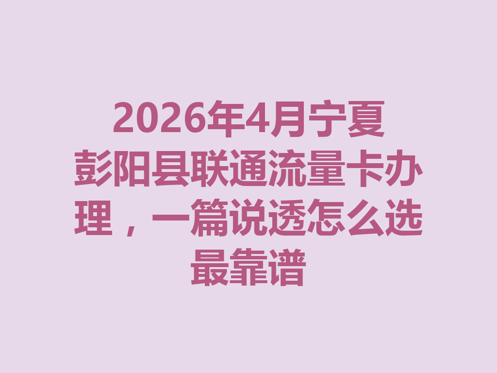 2026年4月宁夏彭阳县联通流量卡办理，一篇说透怎么选最靠谱