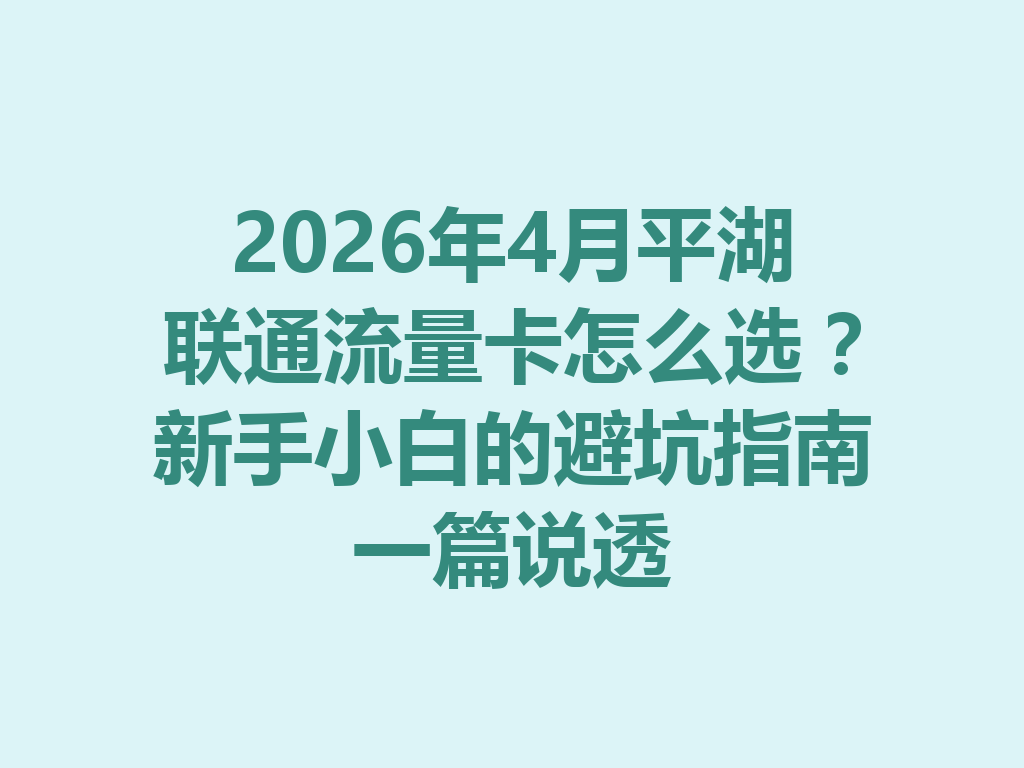 2026年4月平湖联通流量卡怎么选？新手小白的避坑指南一篇说透