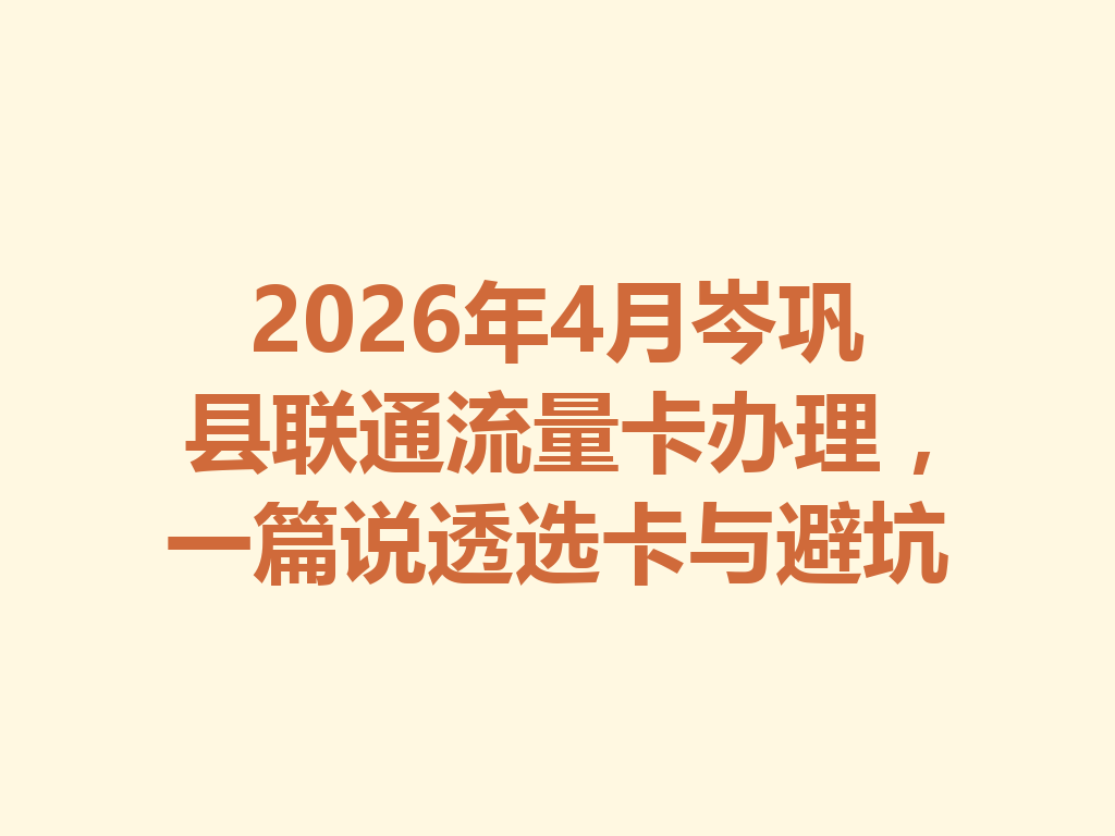2026年4月岑巩县联通流量卡办理，一篇说透选卡与避坑
