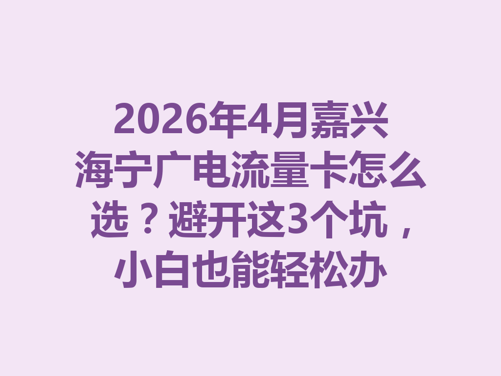 2026年4月嘉兴海宁广电流量卡怎么选？避开这3个坑，小白也能轻松办